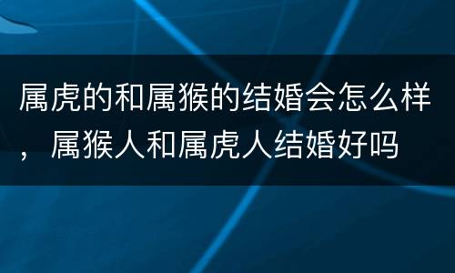 属虎的和属猴的结婚会怎么样，属猴人和属虎人结婚好吗
