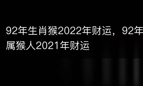 92年生肖猴2022年财运，92年属猴人2021年财运
