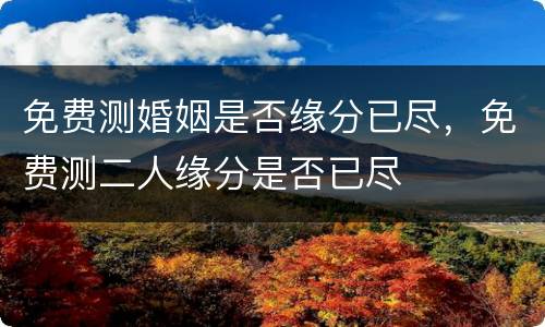 免费测婚姻是否缘分已尽，免费测二人缘分是否已尽