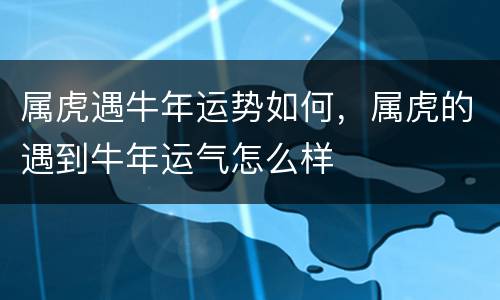 属虎遇牛年运势如何，属虎的遇到牛年运气怎么样