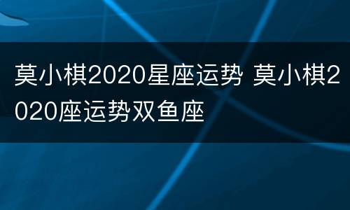 莫小棋2020星座运势 莫小棋2020座运势双鱼座