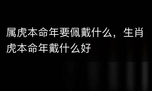 属虎本命年要佩戴什么，生肖虎本命年戴什么好