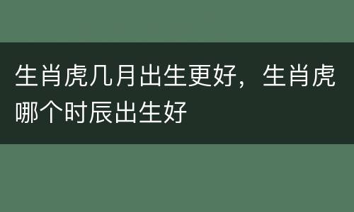 生肖虎几月出生更好，生肖虎哪个时辰出生好