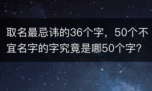 取名最忌讳的36个字，50个不宜名字的字究竟是哪50个字?