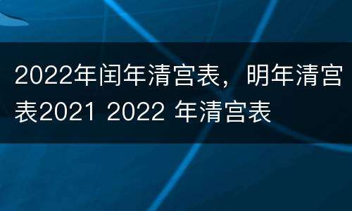 2022年闰年清宫表，明年清宫表2021 2022 年清宫表