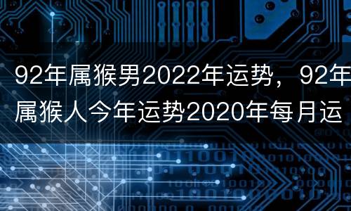 92年属猴男2022年运势，92年属猴人今年运势2020年每月运势