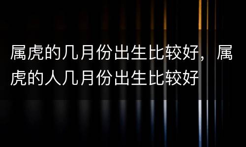 属虎的几月份出生比较好，属虎的人几月份出生比较好
