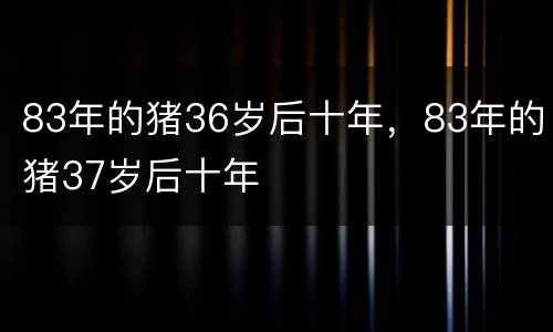 83年的猪36岁后十年，83年的猪37岁后十年
