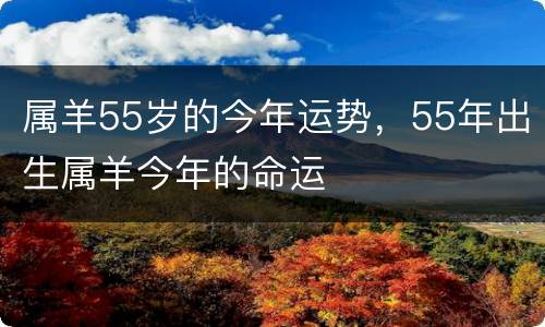 属羊55岁的今年运势，55年出生属羊今年的命运