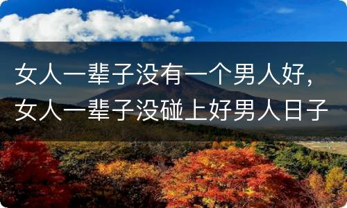 女人一辈子没有一个男人好，女人一辈子没碰上好男人日子怎么过？