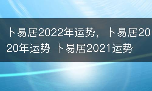 卜易居2022年运势，卜易居2020年运势 卜易居2021运势