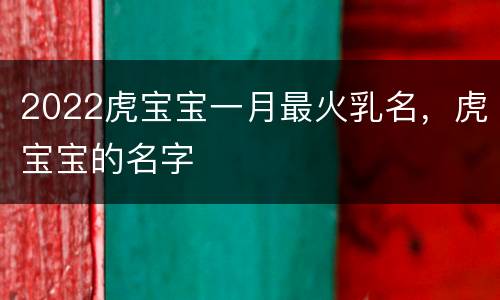 2022虎宝宝一月最火乳名，虎宝宝的名字