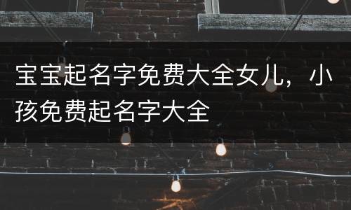 宝宝起名字免费大全女儿，小孩免费起名字大全