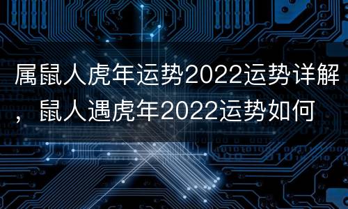 属鼠人虎年运势2022运势详解，鼠人遇虎年2022运势如何