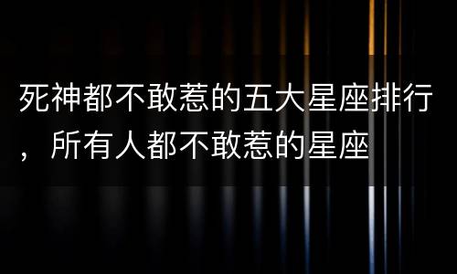 死神都不敢惹的五大星座排行，所有人都不敢惹的星座