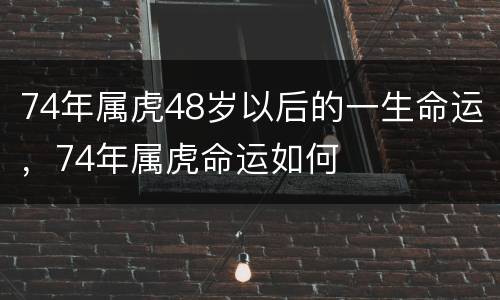 74年属虎48岁以后的一生命运，74年属虎命运如何