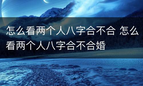 怎么看两个人八字合不合 怎么看两个人八字合不合婚