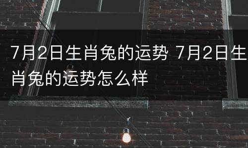 7月2日生肖兔的运势 7月2日生肖兔的运势怎么样