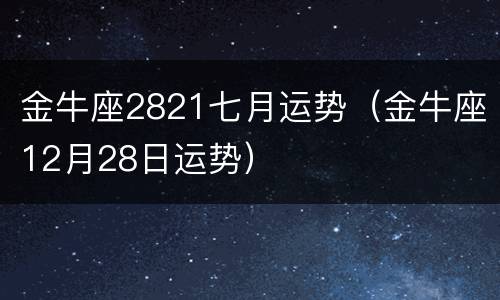 金牛座2821七月运势（金牛座12月28日运势）