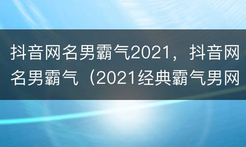 抖音网名男霸气2021，抖音网名男霸气（2021经典霸气男网名抖音）