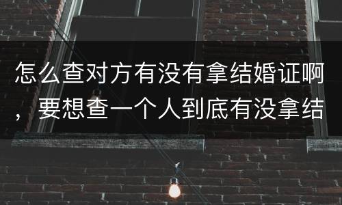 怎么查对方有没有拿结婚证啊，要想查一个人到底有没拿结婚证怎么办