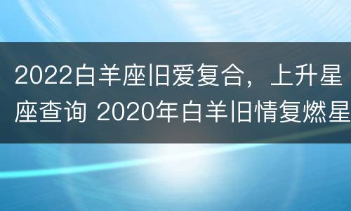 2022白羊座旧爱复合，上升星座查询 2020年白羊旧情复燃星座