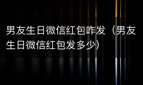 男友生日微信红包咋发（男友生日微信红包发多少）
