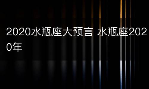 2020水瓶座大预言 水瓶座2020年