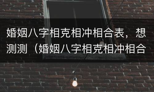婚姻八字相克相冲相合表，想测测（婚姻八字相克相冲相合表,想测测什么）