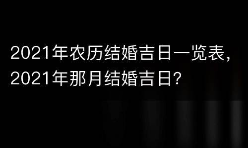 2021年农历结婚吉日一览表，2021年那月结婚吉日？