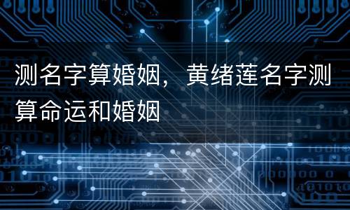 测名字算婚姻，黄绪莲名字测算命运和婚姻