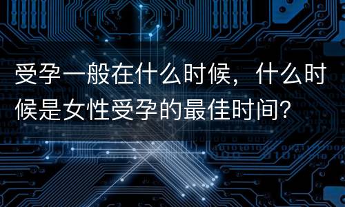 受孕一般在什么时候，什么时候是女性受孕的最佳时间？