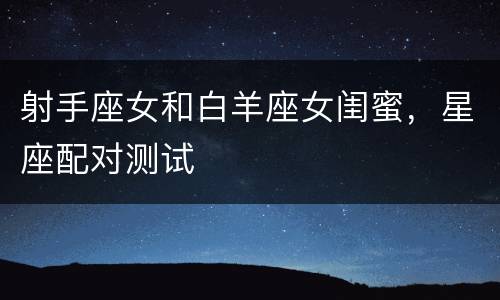 射手座女和白羊座女闺蜜，星座配对测试