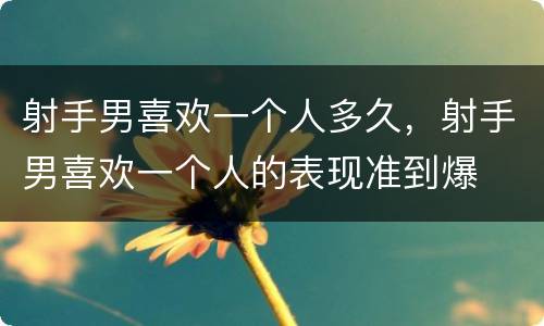射手男喜欢一个人多久，射手男喜欢一个人的表现准到爆