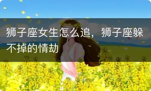 狮子座女生怎么追，狮子座躲不掉的情劫