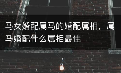 马女婚配属马的婚配属相，属马婚配什么属相最佳