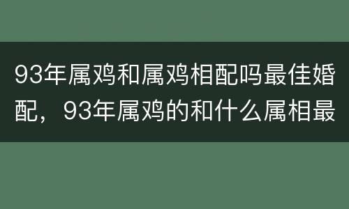 93年属鸡和属鸡相配吗最佳婚配，93年属鸡的和什么属相最配最合适呢