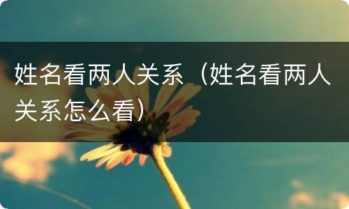 姓名看两人关系（姓名看两人关系怎么看）