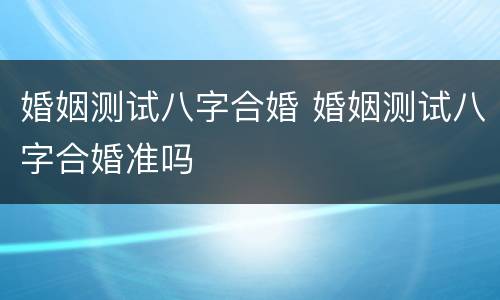 婚姻测试八字合婚 婚姻测试八字合婚准吗