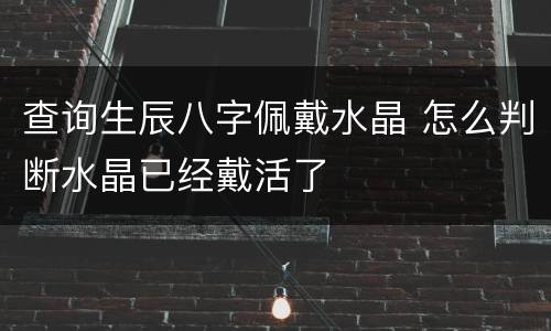 查询生辰八字佩戴水晶 怎么判断水晶已经戴活了