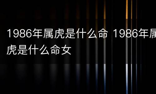 1986年属虎是什么命 1986年属虎是什么命女