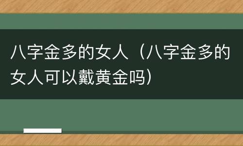 八字金多的女人（八字金多的女人可以戴黄金吗）