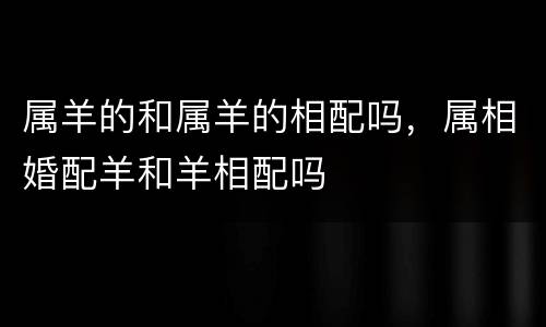 属羊的和属羊的相配吗，属相婚配羊和羊相配吗