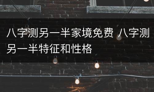 八字测另一半家境免费 八字测另一半特征和性格