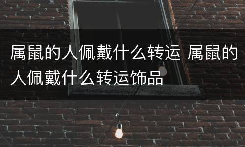 属鼠的人佩戴什么转运 属鼠的人佩戴什么转运饰品