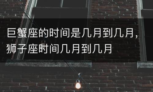 巨蟹座的时间是几月到几月，狮子座时间几月到几月
