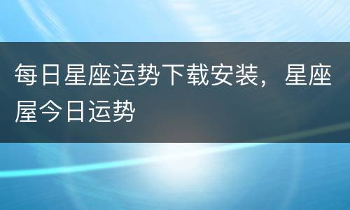 每日星座运势下载安装，星座屋今日运势
