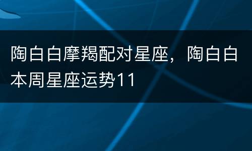 陶白白摩羯配对星座，陶白白本周星座运势11