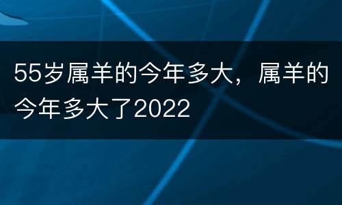 55岁属羊的今年多大，属羊的今年多大了2022