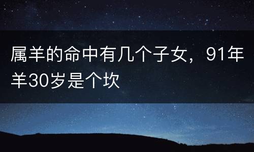 属羊的命中有几个子女，91年羊30岁是个坎